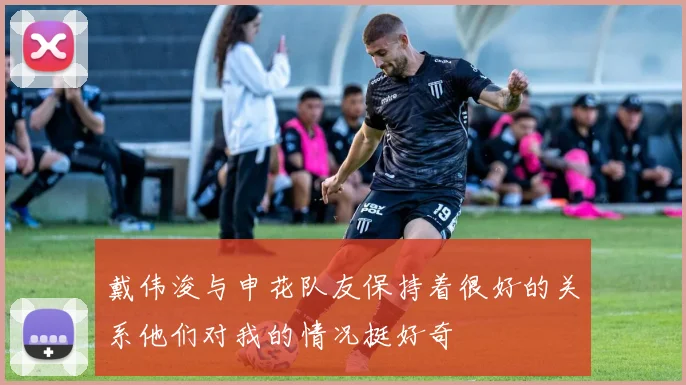 戴伟浚与申花队友保持着很好的关系他们对我的情况挺好奇